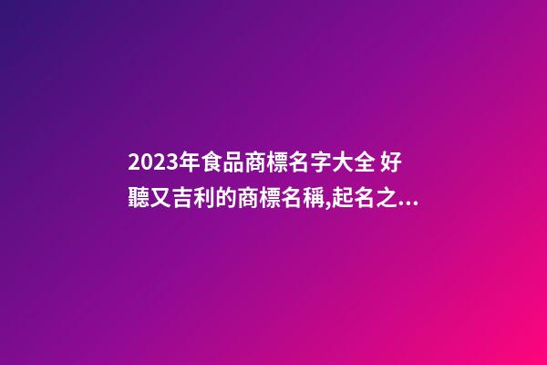 2023年食品商標名字大全 好聽又吉利的商標名稱,起名之家-第1張-商標起名-玄機派